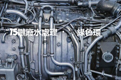 “15噸廢水處理，綠色環(huán)保新篇章”